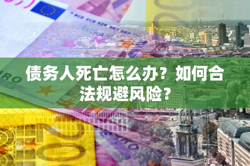 武汉债务人死亡怎么办？如何合法规避风险？