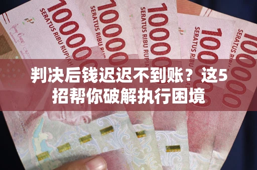 武汉判决后钱迟迟不到账？这5招帮你破解执行困境