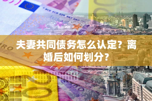 武汉夫妻共同债务怎么认定？离婚后如何划分？