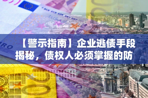 武汉【警示指南】企业逃债手段揭秘，债权人必须掌握的防坑宝典