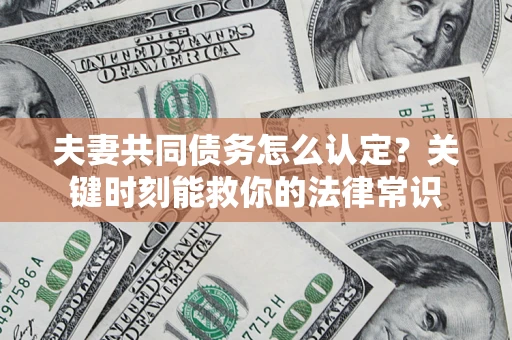 武汉夫妻共同债务怎么认定？关键时刻能救你的法律常识