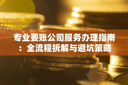 武汉专业要账公司服务办理指南：全流程拆解与避坑策略