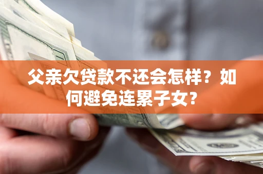武汉父亲欠贷款不还会怎样？如何避免连累子女？