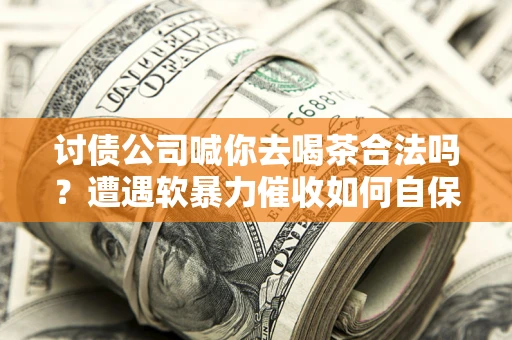武汉讨债公司喊你去喝茶合法吗？遭遇软暴力催收如何自保？