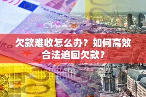 武汉欠款难收怎么办？如何高效合法追回欠款？