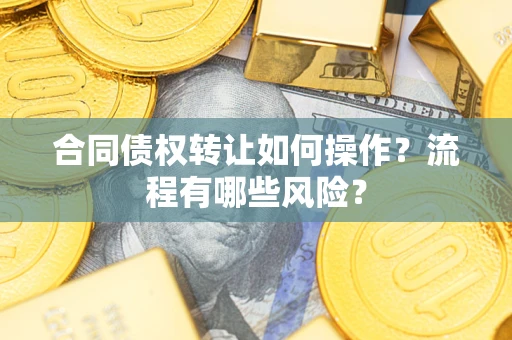 武汉合同债权转让如何操作？流程有哪些风险？