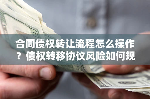 武汉合同债权转让流程怎么操作？债权转移协议风险如何规避？