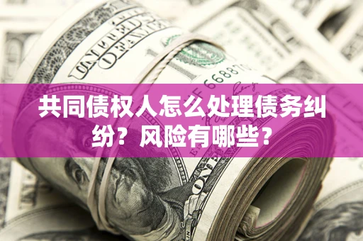 武汉共同债权人怎么处理债务纠纷？风险有哪些？