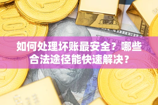 武汉如何处理坏账最安全？哪些合法途径能快速解决？