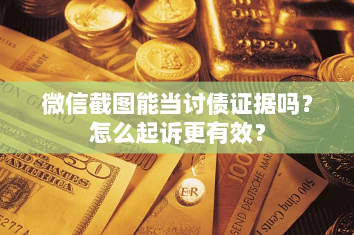 武汉微信截图能当讨债证据吗？怎么起诉更有效？