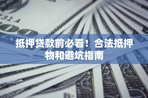 武汉抵押贷款前必看！合法抵押物和避坑指南