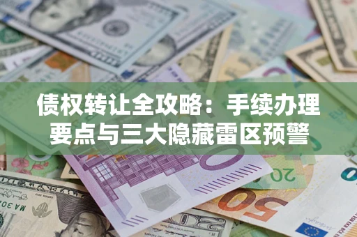 武汉债权转让全攻略：手续办理要点与三大隐藏雷区预警