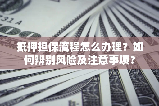武汉抵押担保流程怎么办理？如何辨别风险及注意事项？