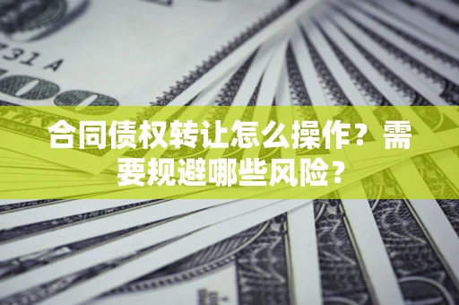 武汉合同债权转让怎么操作？需要规避哪些风险？