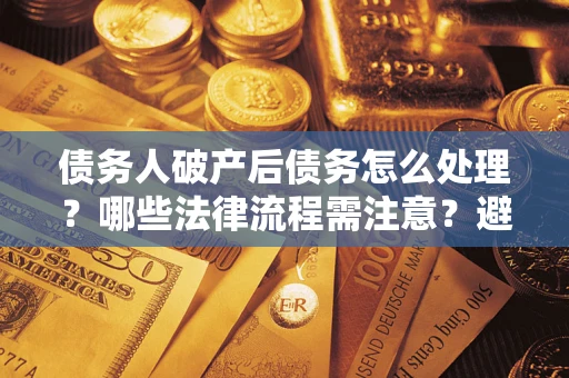 武汉债务人破产后债务怎么处理？哪些法律流程需注意？避免踩坑指南