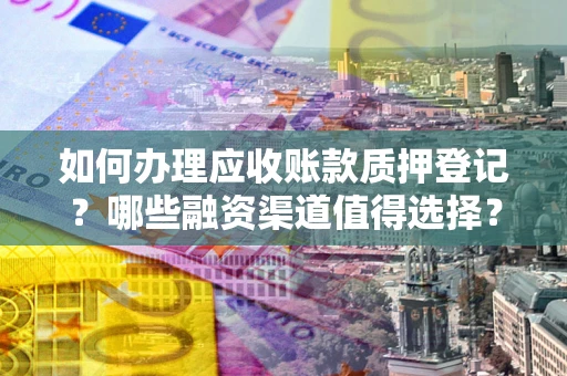 武汉如何办理应收账款质押登记？哪些融资渠道值得选择？