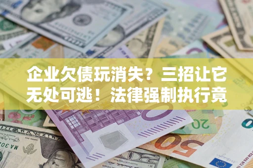 武汉企业欠债玩消失？三招让它无处可逃！法律强制执行竟比讨债公司还狠？